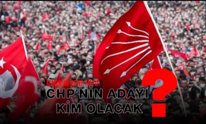 İzmir'in Yeni Yüzü: CHP'nin Adayı Kim Olacak?