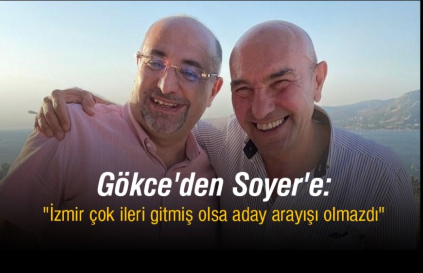 Gökce'den Soyer'e: "İzmir Çok İleri Gitmiş Olsa Aday Arayışı Olmazdı"