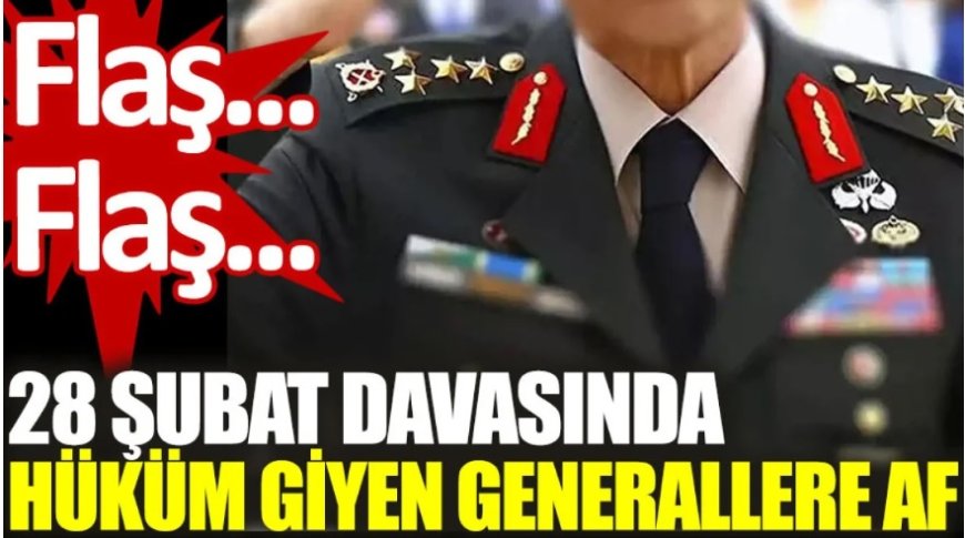 Son dakika... 28 Şubat davasında hüküm giyen generallere af