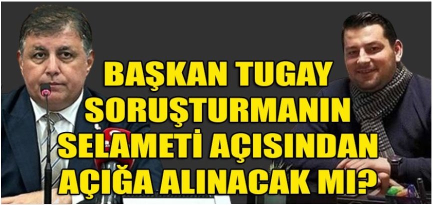 Soruşturmanın Selameti İçin Başkan Tugay Neden Açığa Alınmıyor?