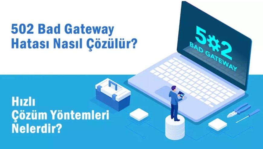 502 Bad Gateway Hatası: Nedenleri ve Çözüm Yolları