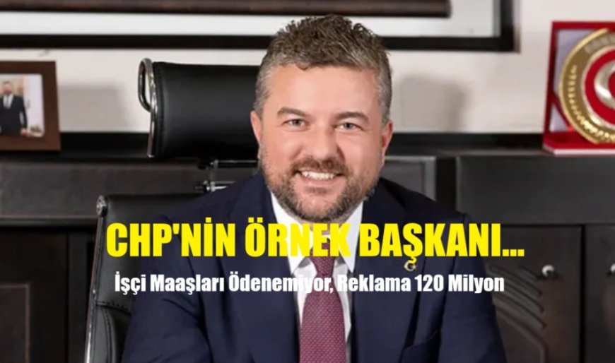 CHP'nin Örnek Başkanı; İşçi Maaşları Ödenemezken, Reklama 120 Milyon Ayırdı!